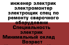 инженер электрик электромонтер электрощик спец по ремонту сварочного оборудовани › Специальность ­ электрик › Минимальный оклад ­ 12 000 › Возраст ­ 63 - Кировская обл., Киров г. Работа » Резюме   